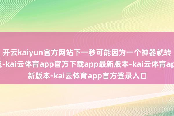 开云kaiyun官方网站下一秒可能因为一个神器就转型成毒雾扩散流-kai云体育app官方下载app最新版本-kai云体育app官方登录入口