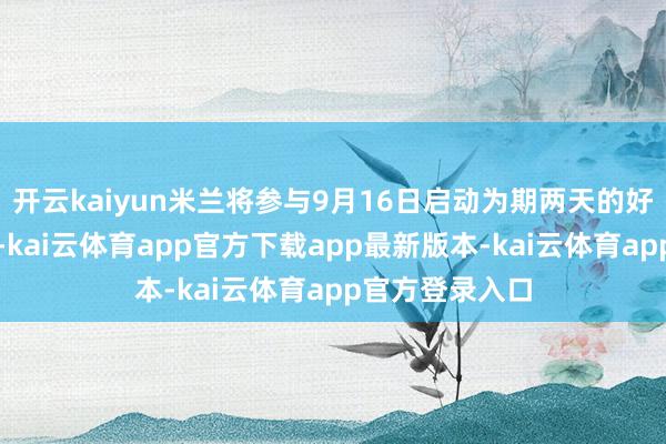 开云kaiyun米兰将参与9月16日启动为期两天的好意思联储会议-kai云体育app官方下载app最新版本-kai云体育app官方登录入口