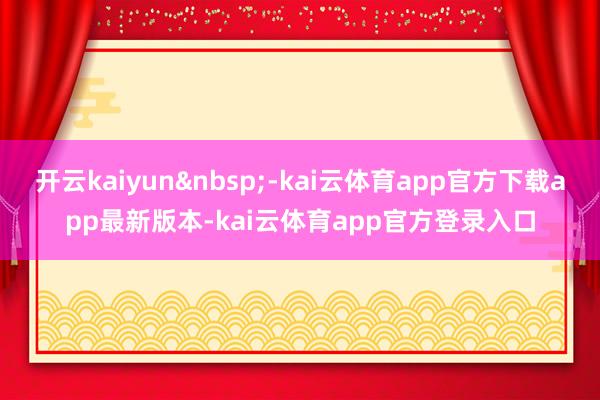 开云kaiyun&nbsp;-kai云体育app官方下载app最新版本-kai云体育app官方登录入口