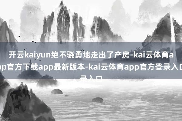 开云kaiyun绝不骁勇地走出了产房-kai云体育app官方下载app最新版本-kai云体育app官方登录入口