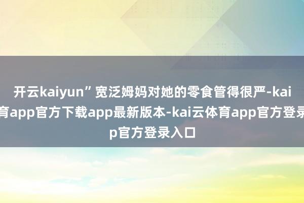 开云kaiyun”宽泛姆妈对她的零食管得很严-kai云体育app官方下载app最新版本-kai云体育app官方登录入口