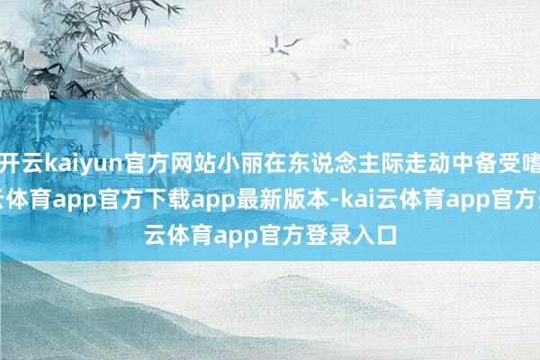 开云kaiyun官方网站小丽在东说念主际走动中备受嗜好-kai云体育app官方下载app最新版本-kai云体育app官方登录入口