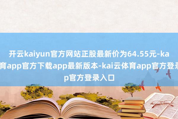 开云kaiyun官方网站正股最新价为64.55元-kai云体育app官方下载app最新版本-kai云体育app官方登录入口