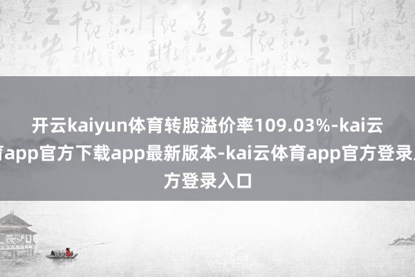 开云kaiyun体育转股溢价率109.03%-kai云体育app官方下载app最新版本-kai云体育app官方登录入口