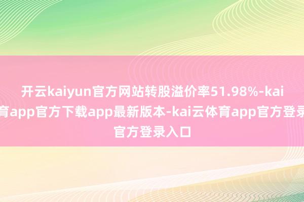开云kaiyun官方网站转股溢价率51.98%-kai云体育app官方下载app最新版本-kai云体育app官方登录入口