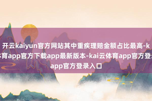 开云kaiyun官方网站其中重疾理赔金额占比最高-kai云体育app官方下载app最新版本-kai云体育app官方登录入口