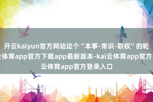 开云kaiyun官方网站这个“本事-常识-职权”的轮回-kai云体育app官方下载app最新版本-kai云体育app官方登录入口