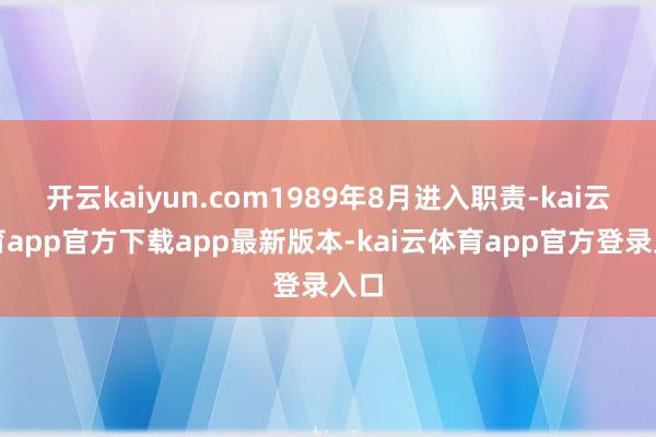 开云kaiyun.com1989年8月进入职责-kai云体育app官方下载app最新版本-kai云体育app官方登录入口