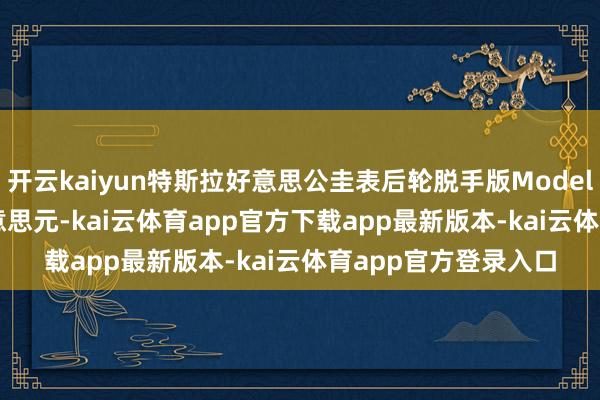 开云kaiyun特斯拉好意思公圭表后轮脱手版Model Y售价为39990好意思元-kai云体育app官方下载app最新版本-kai云体育app官方登录入口