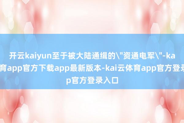 开云kaiyun至于被大陆通缉的