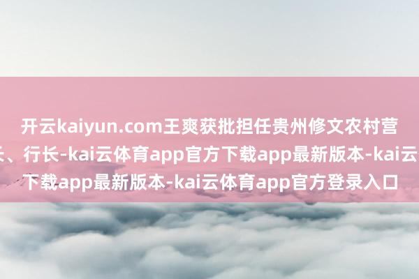开云kaiyun.com王爽获批担任贵州修文农村营业银行董事、副董事长、行长-kai云体育app官方下载app最新版本-kai云体育app官方登录入口