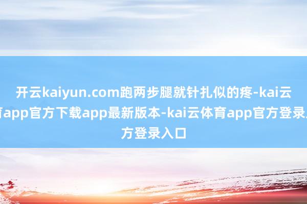 开云kaiyun.com跑两步腿就针扎似的疼-kai云体育app官方下载app最新版本-kai云体育app官方登录入口