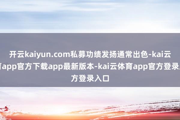 开云kaiyun.com私募功绩发扬通常出色-kai云体育app官方下载app最新版本-kai云体育app官方登录入口