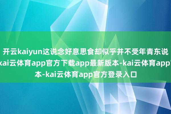 开云kaiyun这说念好意思食却似乎并不受年青东说念主的醉心-kai云体育app官方下载app最新版本-kai云体育app官方登录入口
