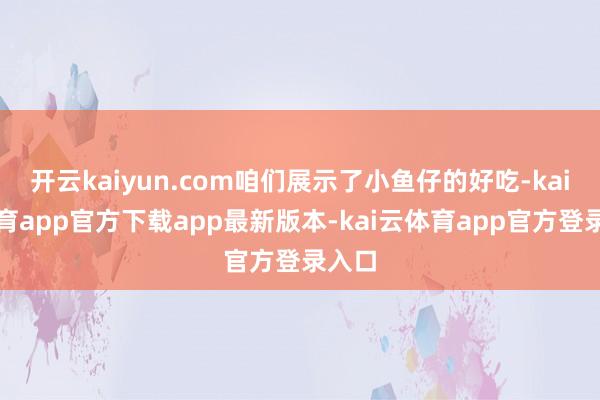开云kaiyun.com咱们展示了小鱼仔的好吃-kai云体育app官方下载app最新版本-kai云体育app官方登录入口