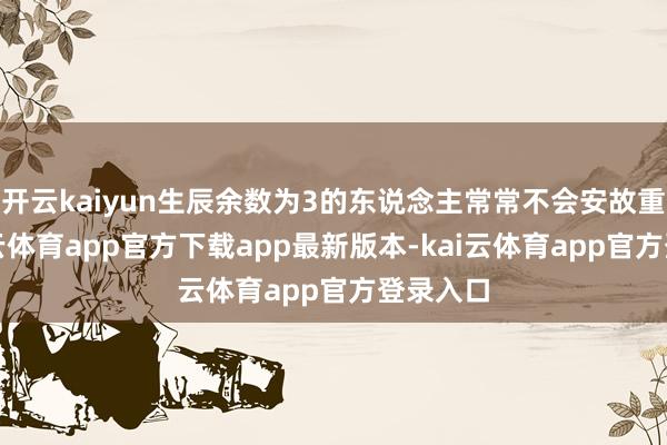 开云kaiyun生辰余数为3的东说念主常常不会安故重迁-kai云体育app官方下载app最新版本-kai云体育app官方登录入口