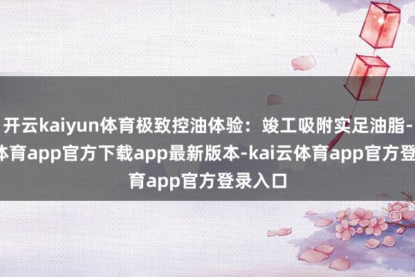 开云kaiyun体育极致控油体验：竣工吸附实足油脂-kai云体育app官方下载app最新版本-kai云体育app官方登录入口