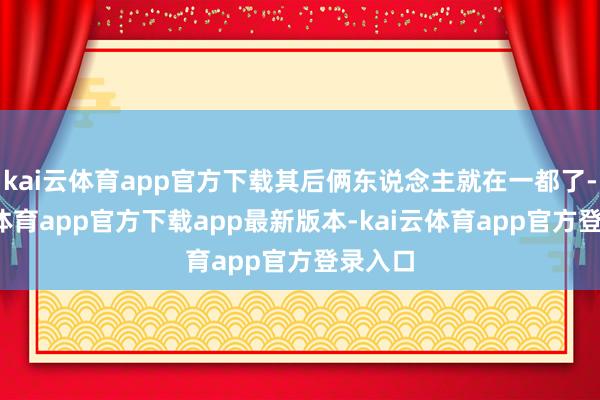 kai云体育app官方下载其后俩东说念主就在一都了-kai云体育app官方下载app最新版本-kai云体育app官方登录入口