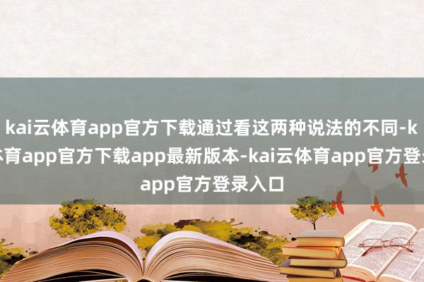 kai云体育app官方下载通过看这两种说法的不同-kai云体育app官方下载app最新版本-kai云体育app官方登录入口