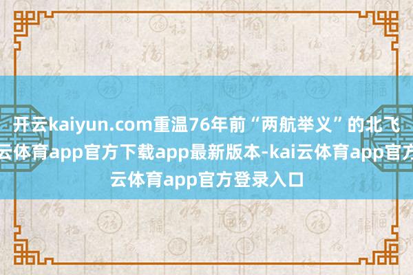 开云kaiyun.com重温76年前“两航举义”的北飞航程-kai云体育app官方下载app最新版本-kai云体育app官方登录入口
