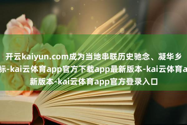 开云kaiyun.com成为当地串联历史驰念、凝华乡村共鸣的精神地标-kai云体育app官方下载app最新版本-kai云体育app官方登录入口