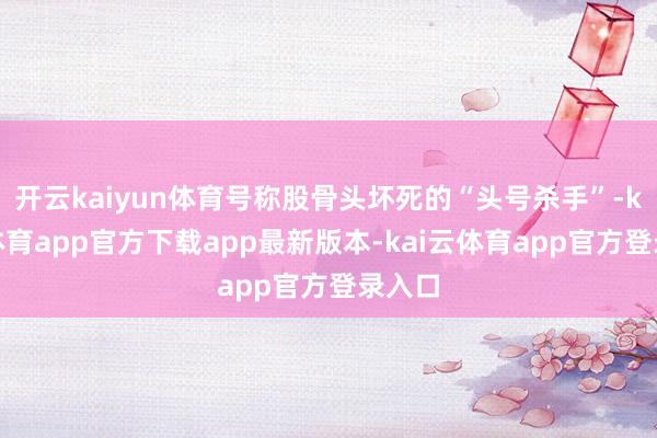 开云kaiyun体育号称股骨头坏死的“头号杀手”-kai云体育app官方下载app最新版本-kai云体育app官方登录入口