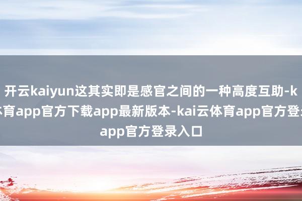 开云kaiyun这其实即是感官之间的一种高度互助-kai云体育app官方下载app最新版本-kai云体育app官方登录入口