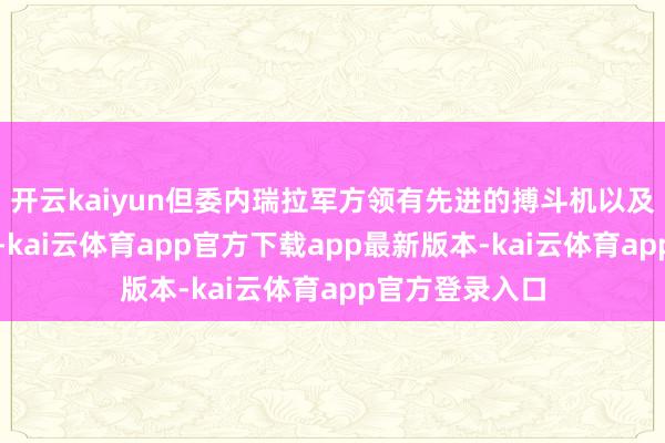 开云kaiyun但委内瑞拉军方领有先进的搏斗机以及多种火器系统-kai云体育app官方下载app最新版本-kai云体育app官方登录入口