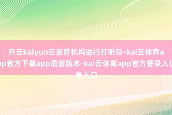 开云kaiyun在监管机构进行打听后-kai云体育app官方下载app最新版本-kai云体育app官方登录入口