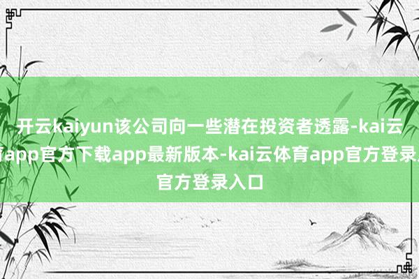 开云kaiyun该公司向一些潜在投资者透露-kai云体育app官方下载app最新版本-kai云体育app官方登录入口