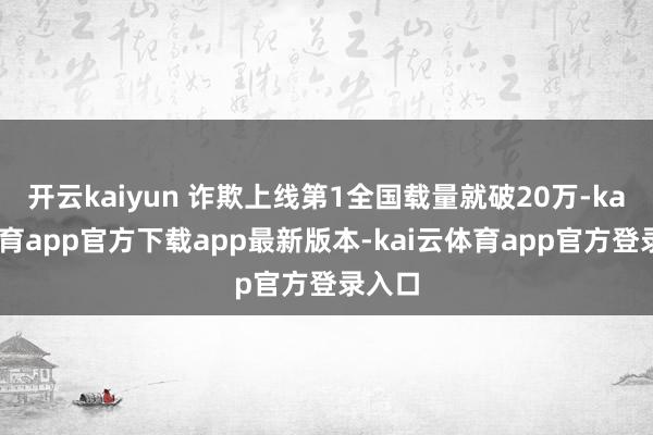 开云kaiyun 诈欺上线第1全国载量就破20万-kai云体育app官方下载app最新版本-kai云体育app官方登录入口