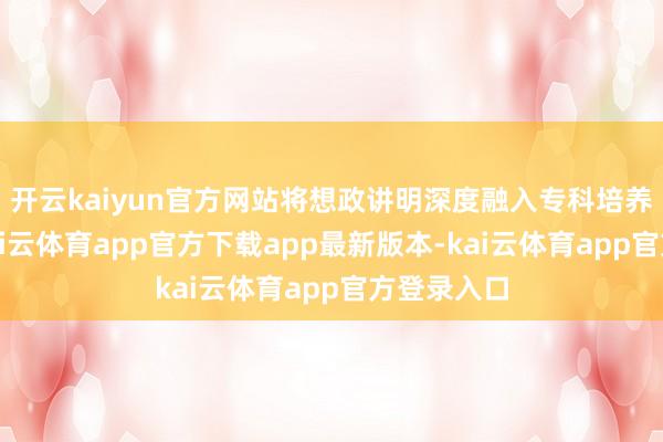 开云kaiyun官方网站将想政讲明深度融入专科培养全进程-kai云体育app官方下载app最新版本-kai云体育app官方登录入口