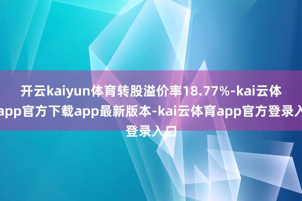 开云kaiyun体育转股溢价率18.77%-kai云体育app官方下载app最新版本-kai云体育app官方登录入口
