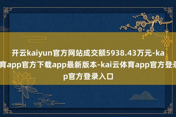 开云kaiyun官方网站成交额5938.43万元-kai云体育app官方下载app最新版本-kai云体育app官方登录入口
