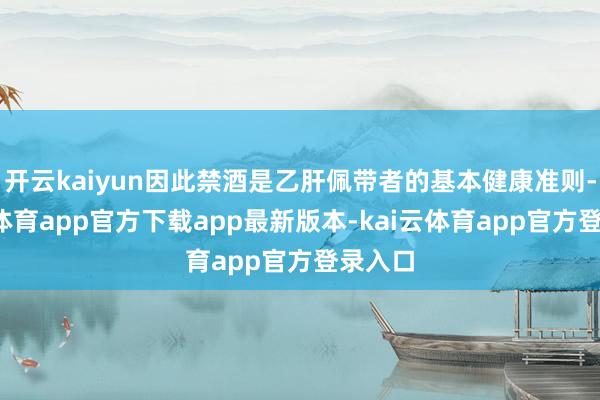 开云kaiyun因此禁酒是乙肝佩带者的基本健康准则-kai云体育app官方下载app最新版本-kai云体育app官方登录入口