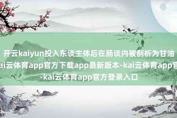 开云kaiyun投入东谈主体后在肠谈内被剖析为甘油和脂肪酸-kai云体育app官方下载app最新版本-kai云体育app官方登录入口