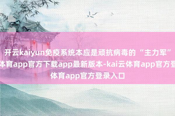开云kaiyun免疫系统本应是顽抗病毒的 “主力军”-kai云体育app官方下载app最新版本-kai云体育app官方登录入口