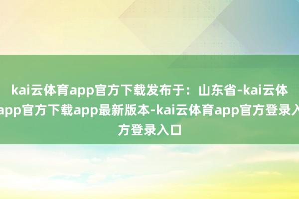 kai云体育app官方下载发布于：山东省-kai云体育app官方下载app最新版本-kai云体育app官方登录入口
