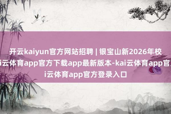 开云kaiyun官方网站招聘 | 银宝山新2026年校园招聘-kai云体育app官方下载app最新版本-kai云体育app官方登录入口