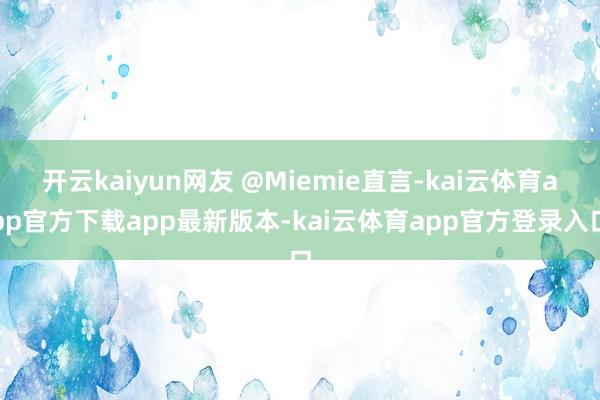 开云kaiyun网友 @Miemie直言-kai云体育app官方下载app最新版本-kai云体育app官方登录入口