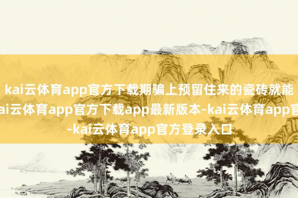 kai云体育app官方下载期骗上预留住来的瓷砖就能连接用了-kai云体育app官方下载app最新版本-kai云体育app官方登录入口