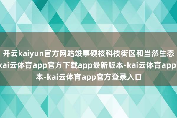 开云kaiyun官方网站竣事硬核科技街区和当然生态空间的衔尾-kai云体育app官方下载app最新版本-kai云体育app官方登录入口