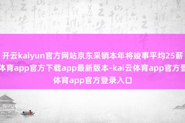 开云kaiyun官方网站京东采销本年将竣事平均25薪-kai云体育app官方下载app最新版本-kai云体育app官方登录入口