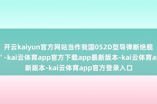 开云kaiyun官方网站当作我国052D型导弹断绝舰家眷的“新成员”-kai云体育app官方下载app最新版本-kai云体育app官方登录入口