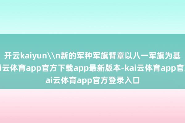 开云kaiyun\n新的军种军旗臂章以八一军旗为基础筹办-kai云体育app官方下载app最新版本-kai云体育app官方登录入口