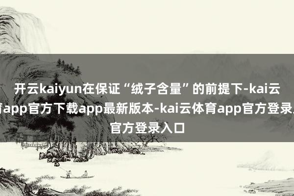 开云kaiyun在保证“绒子含量”的前提下-kai云体育app官方下载app最新版本-kai云体育app官方登录入口