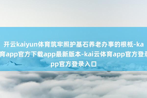 开云kaiyun体育筑牢照护基石养老办事的根柢-kai云体育app官方下载app最新版本-kai云体育app官方登录入口