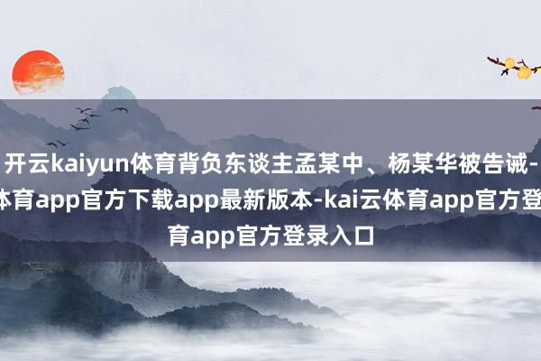 开云kaiyun体育背负东谈主孟某中、杨某华被告诫-kai云体育app官方下载app最新版本-kai云体育app官方登录入口