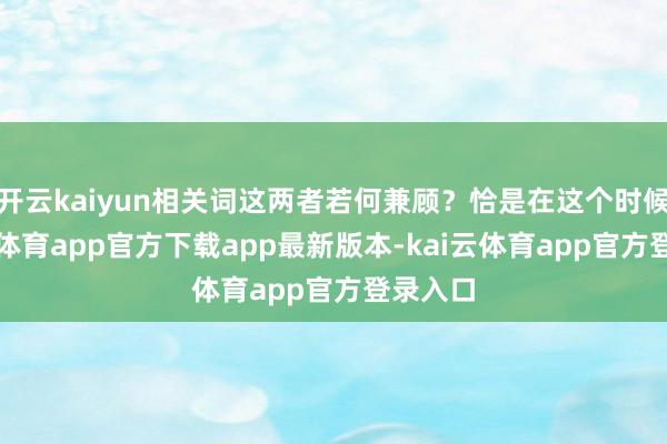 开云kaiyun相关词这两者若何兼顾？恰是在这个时候-kai云体育app官方下载app最新版本-kai云体育app官方登录入口