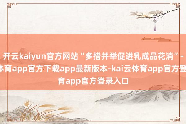 开云kaiyun官方网站“多措并举促进乳成品花消”-kai云体育app官方下载app最新版本-kai云体育app官方登录入口